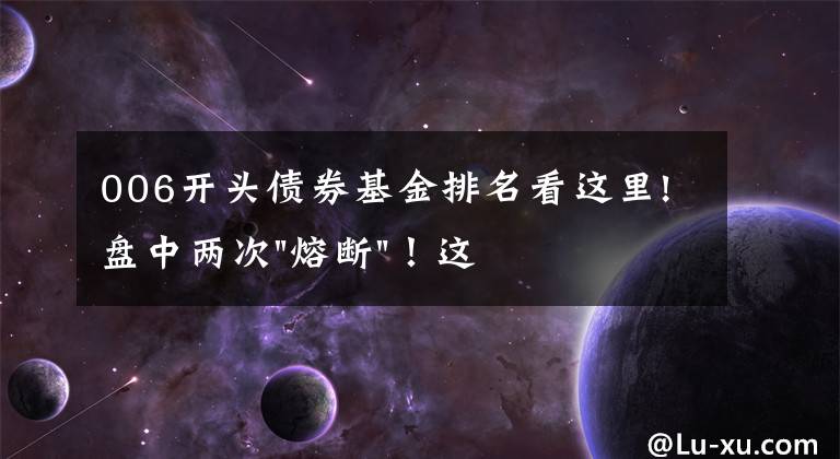 006开头债券基金排名看这里!盘中两次"熔断"!这个爆雷债券又大跌了