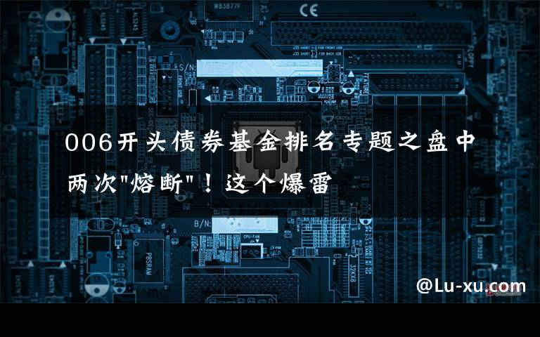006开头债券基金排名专题之盘中两次"熔断"！这个爆雷债券又大跌了