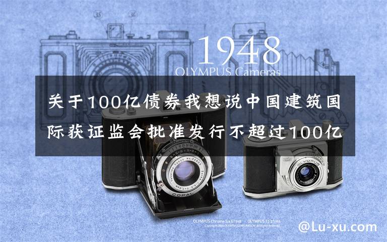 关于100亿债券我想说中国建筑国际获证监会批准发行不超过100亿公司债