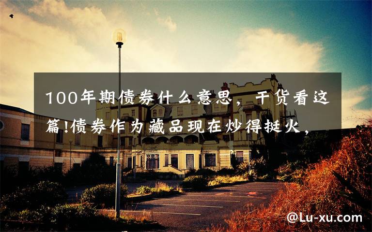 100年期债券什么意思，干货看这篇!债券作为藏品现在炒得挺火，这就给大家科普一下