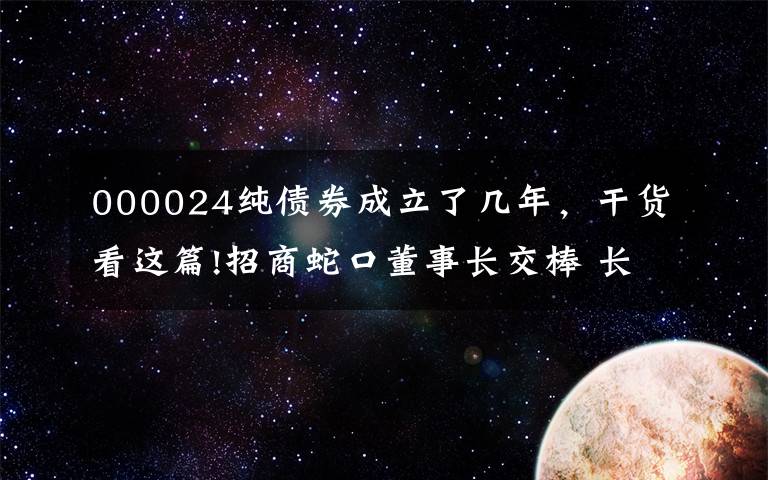 000024纯债券成立了几年，干货看这篇!招商蛇口董事长交棒 长期破发估值仍待修复