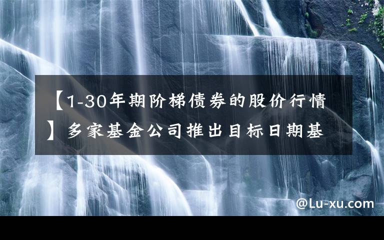 【1-30年期阶梯债券的股价行情】多家基金公司推出目标日期基金下滑曲线