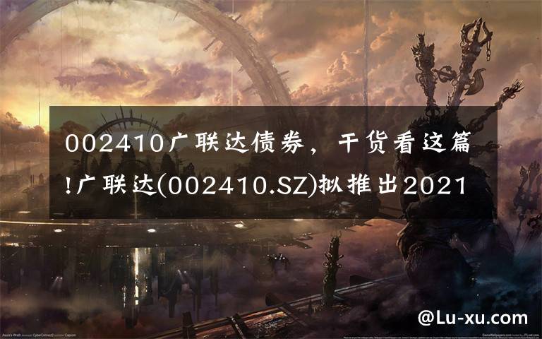 002410广联达债券,干货看这篇!广联达(002410.SZ)拟推出2021年限制性股票激励计划 授予价为30.48元/股