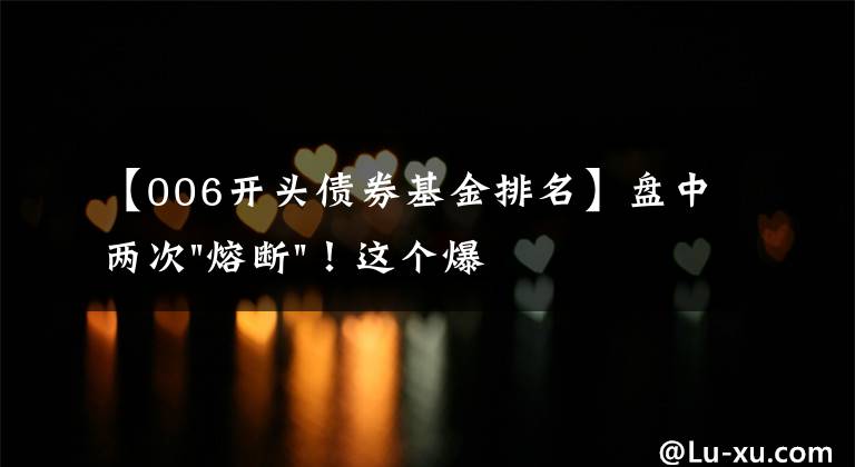 【006开头债券基金排名】盘中两次"熔断"!这个爆雷债券又大跌了