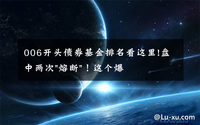 006开头债券基金排名看这里!盘中两次"熔断"!这个爆雷债券又大跌了