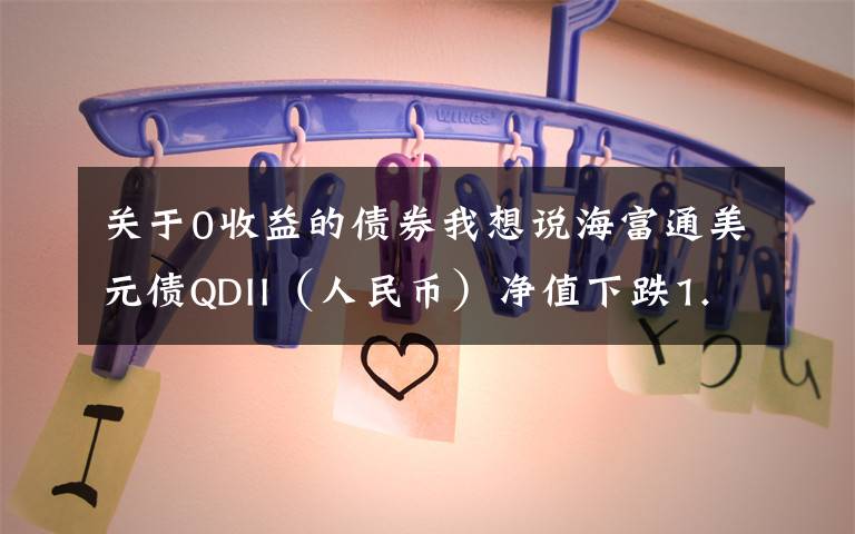 关于0收益的债券我想说海富通美元债QDII(人民币)净值下跌1.19% 请保持关注