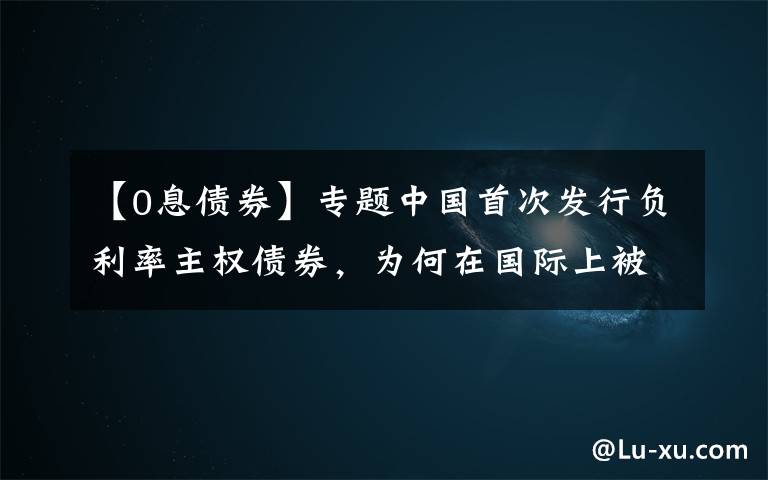 【0息债券】专题中国首次发行负利率主权债券,为何在国际上被疯抢?