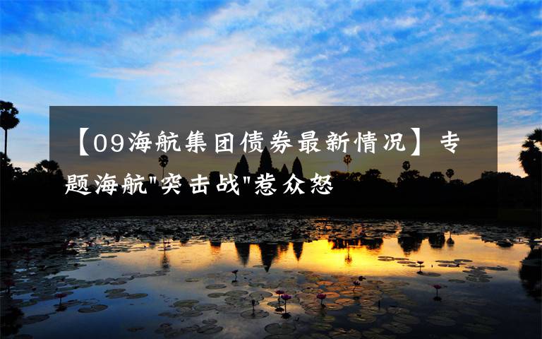 【09海航集团债券最新情况】专题海航"突击战"惹众怒!闪电会议"令人窒息",深夜紧急致歉!兄弟债券盘中暴跌近40%,融资为王时代终结?