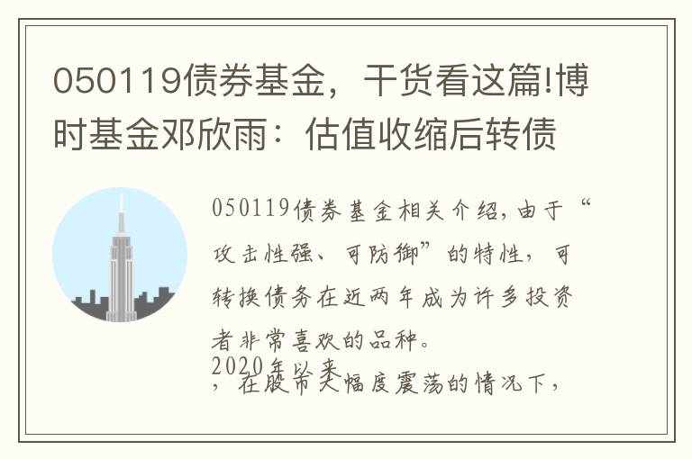 050119债券基金，干货看这篇!博时基金邓欣雨：估值收缩后转债市场性价比提升 珍惜转债市场机会