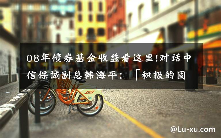 08年债券基金收益看这里!对话中信保诚副总韩海平：「积极的固收+」从何而来？