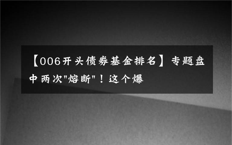 【006开头债券基金排名】专题盘中两次"熔断"!这个爆雷债券又大跌了