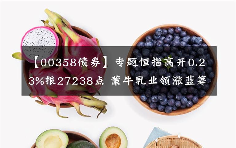 【00358债券】专题恒指高开0.23%报27238点 蒙牛乳业领涨蓝筹
