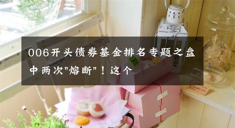 006开头债券基金排名专题之盘中两次"熔断"!这个爆雷债券又大跌了
