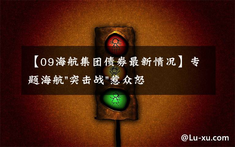 【09海航集团债券最新情况】专题海航"突击战"惹众怒！闪电会议"令人窒息"，深夜紧急致歉！兄弟债券盘中暴跌近40%，融资为王时代终结？
