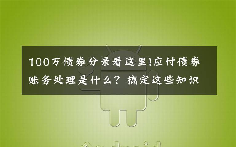 100万债券分录看这里!应付债券账务处理是什么?搞定这些知识点很重要