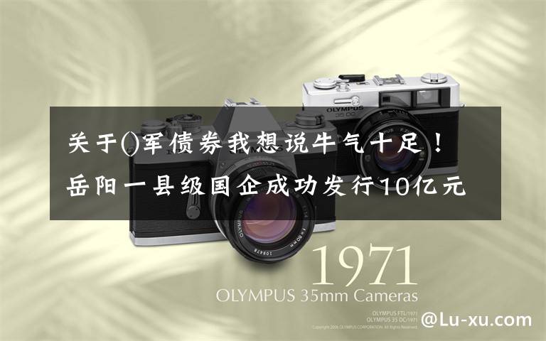 关于()军债券我想说牛气十足！岳阳一县级国企成功发行10亿元债券