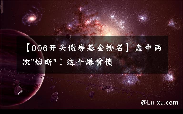 【006开头债券基金排名】盘中两次"熔断"！这个爆雷债券又大跌了