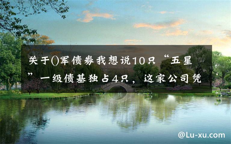 关于()军债券我想说10只“五星”一级债基独占4只，这家公司凭什么？