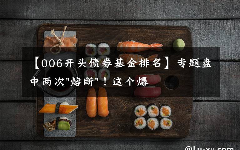 【006开头债券基金排名】专题盘中两次"熔断"!这个爆雷债券又大跌了