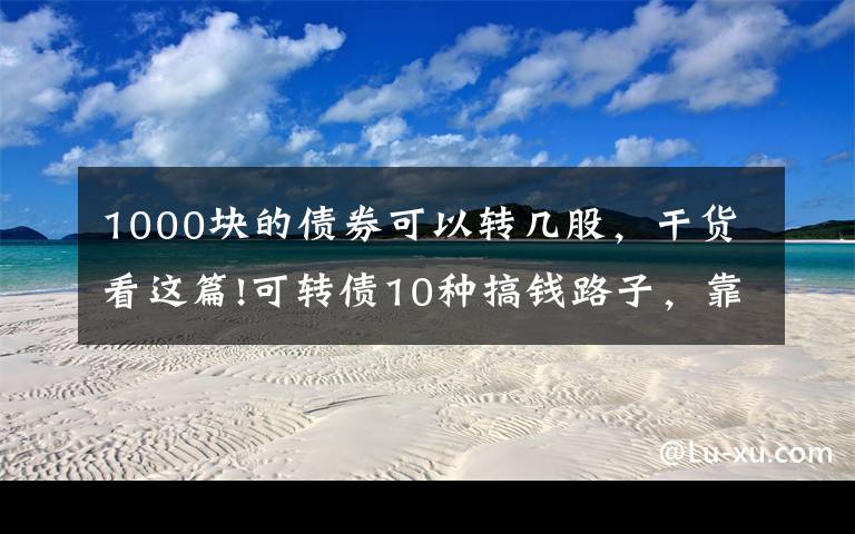 1000块的债券可以转几股,干货看这篇!可转债10种搞钱路子,靠谱