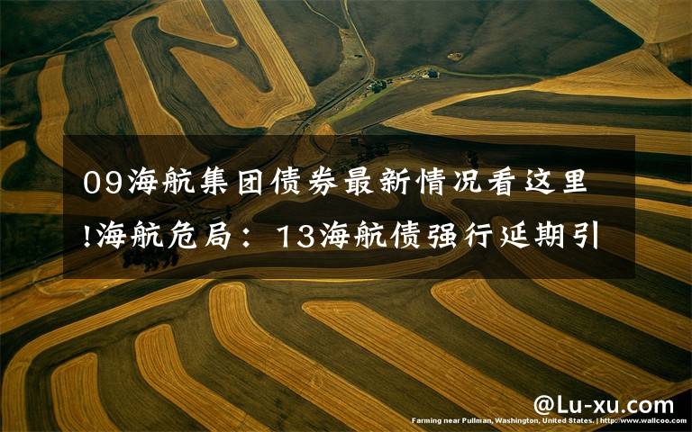 09海航集团债券最新情况看这里!海航危局：13海航债强行延期引非议 总负债超7000亿