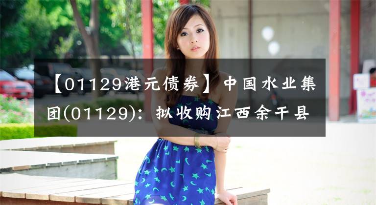 【01129港元债券】中国水业集团(01129):拟收购江西余干县土地总面积减少217.04平方米