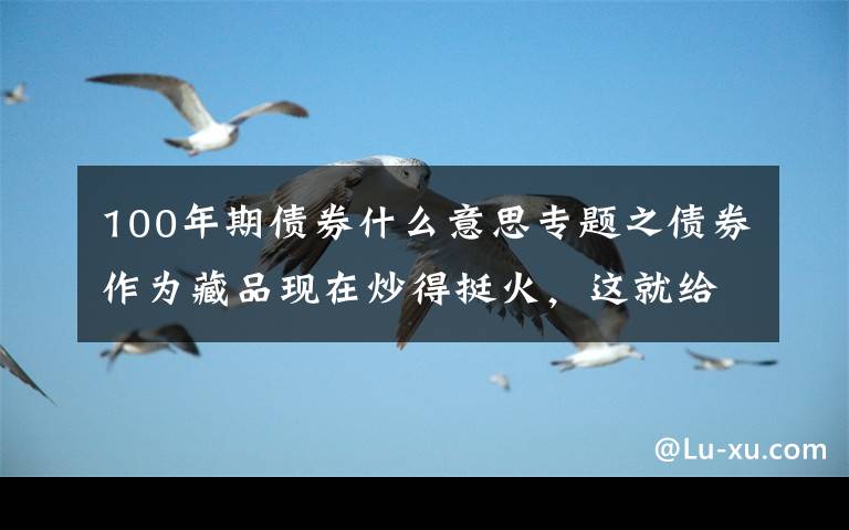 100年期债券什么意思专题之债券作为藏品现在炒得挺火，这就给大家科普一下