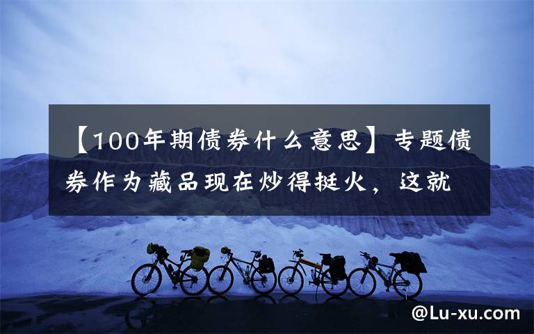 【100年期债券什么意思】专题债券作为藏品现在炒得挺火，这就给大家科普一下