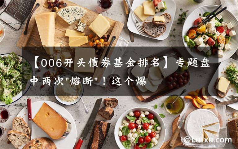 【006开头债券基金排名】专题盘中两次"熔断"!这个爆雷债券又大跌了