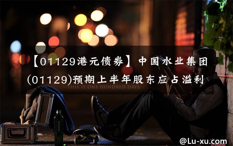 【01129港元债券】中国水业集团(01129)预期上半年股东应占溢利不超过约200万港元