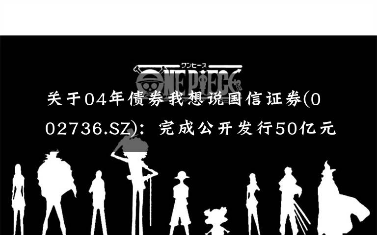 关于04年债券我想说国信证券(002736.SZ):完成公开发行50亿元公司债券