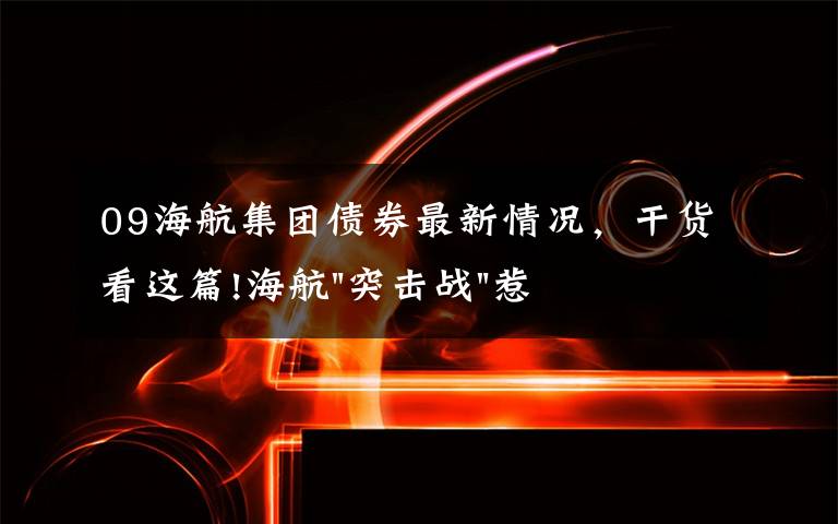 09海航集团债券最新情况，干货看这篇!海航"突击战"惹众怒！闪电会议"令人窒息"，深夜紧急致歉！兄弟债券盘中暴跌近40%，融资为王时代终结？