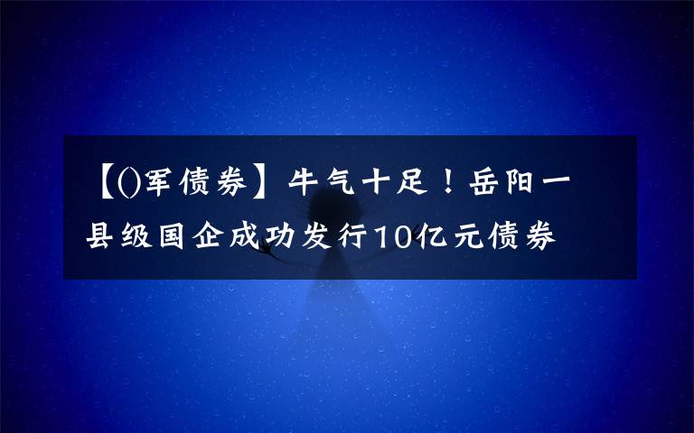 【()军债券】牛气十足！岳阳一县级国企成功发行10亿元债券