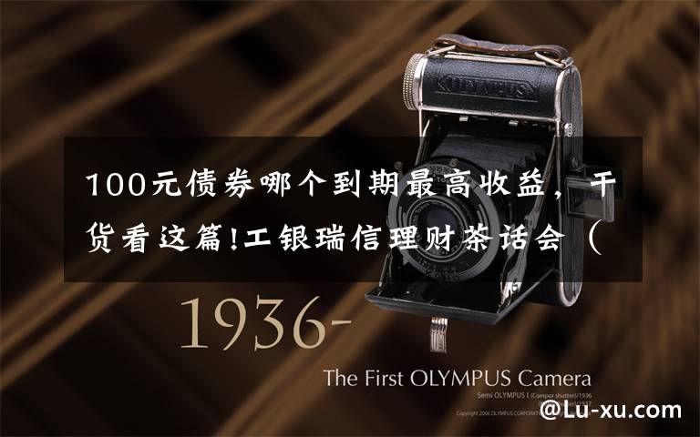 100元债券哪个到期最高收益,干货看这篇!工银瑞信理财茶话会(债基篇):用一杯咖啡的时间,盘点常见债基