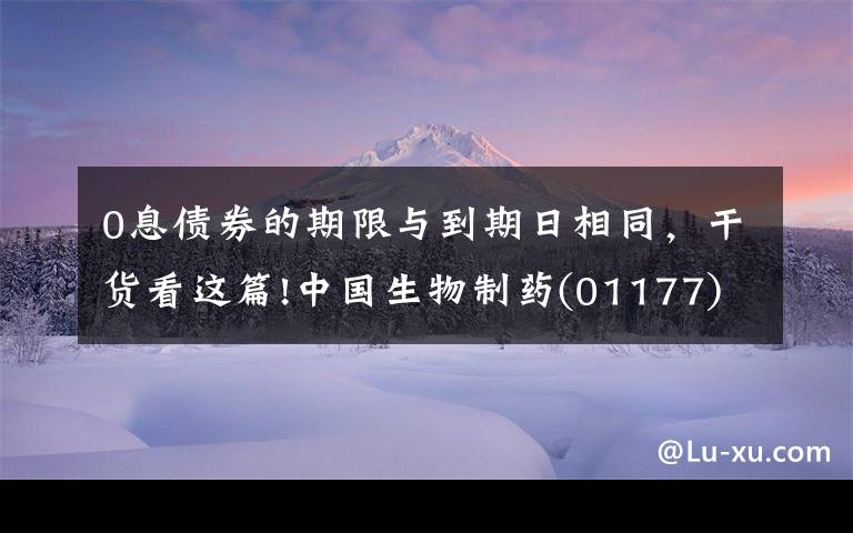 0息债券的期限与到期日相同,干货看这篇!中国生物制药(01177)2025年到期的零息可转换债券换股价调整至每股12.56港元