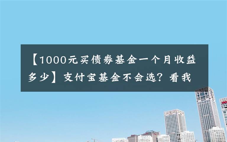【1000元买债券基金一个月收益多少】支付宝基金不会选?看我这篇就够了