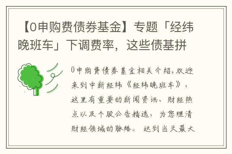 【0申购费债券基金】专题「经纬晚班车」下调费率，这些债基拼了！管理费最狠打4折