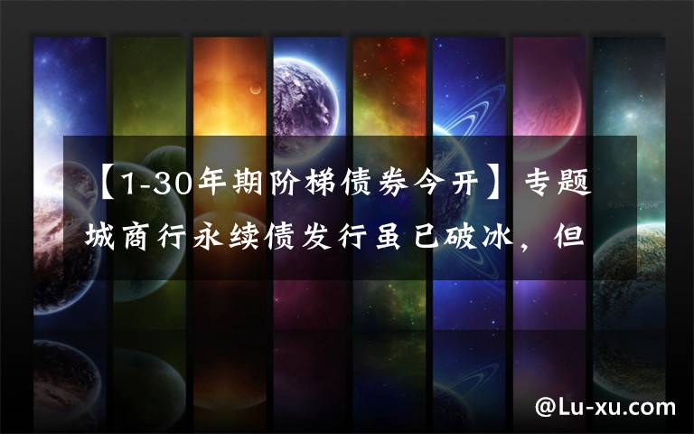 【1-30年期阶梯债券今开】专题城商行永续债发行虽已破冰,但有啥不一样?
