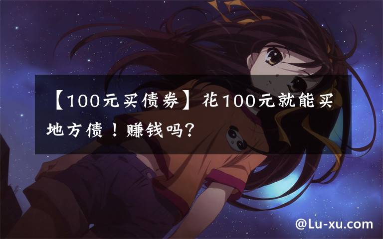 【100元买债券】花100元就能买地方债!赚钱吗?