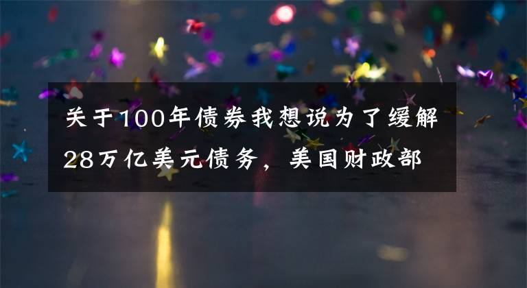 关于100年债券我想说为了缓解28万亿美元债务,美国财政部会发100年期国债么?