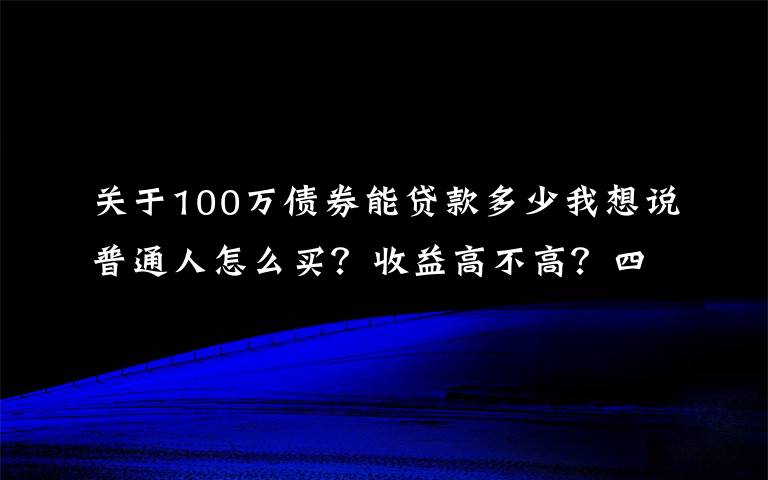 关于100万债券能贷款多少我想说普通人怎么买?收益高不高?四川11.2亿元“柜台债”今日开售 一起来看