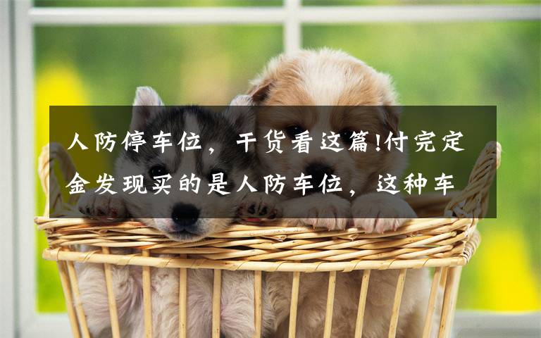 人防停车位,干货看这篇!付完定金发现买的是人防车位,这种车位能买吗?有产权吗?