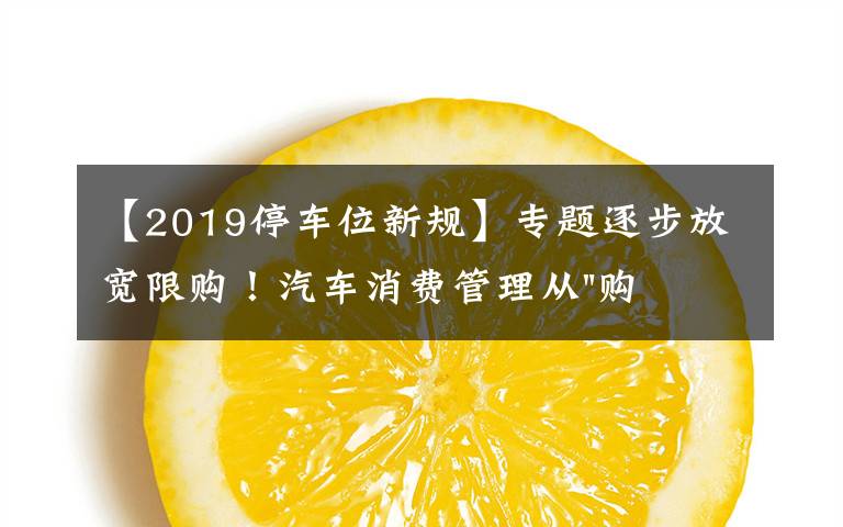 【2019停车位新规】专题逐步放宽限购!汽车消费管理从"购买"走向"使用"
