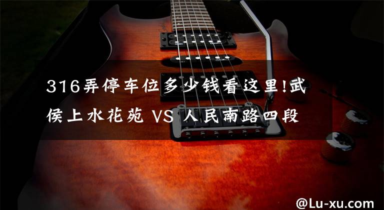 316弄停车位多少钱看这里!武侯上水花苑 VS 人民南路四段36号院,哪个更宜居?