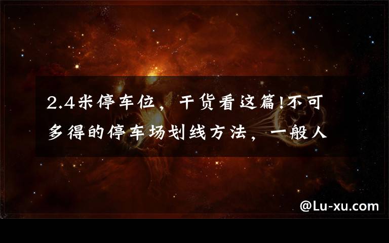 2.4米停车位,干货看这篇!不可多得的停车场划线方法,一般人我不告诉他