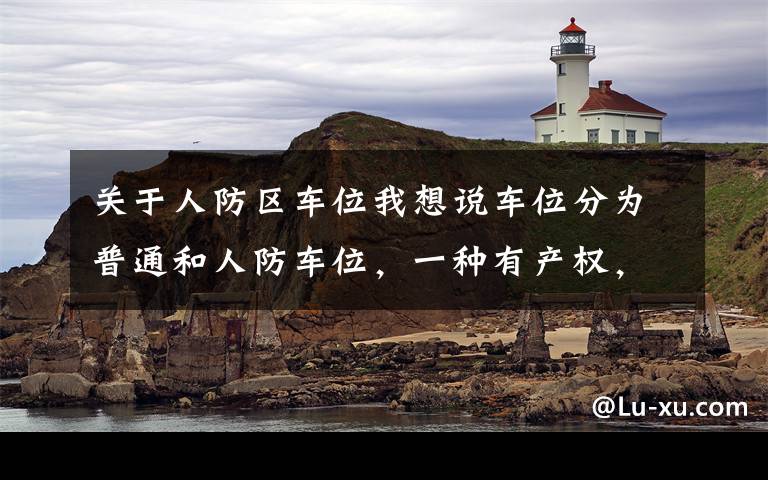 关于人防区车位我想说车位分为普通和人防车位,一种有产权,一种没有产权,别买错了