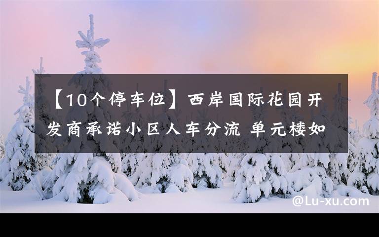 【10个停车位】西岸国际花园开发商承诺小区人车分流 单元楼如今被车位“包围”