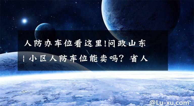 人防办车位看这里!问政山东 | 小区人防车位能卖吗?省人防办主任明确回应:只能租,不能卖