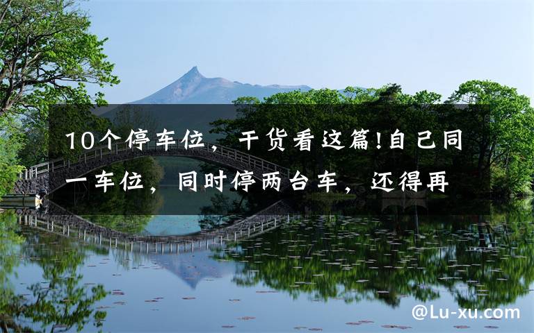 10个停车位,干货看这篇!自己同一车位,同时停两台车,还得再交钱?
