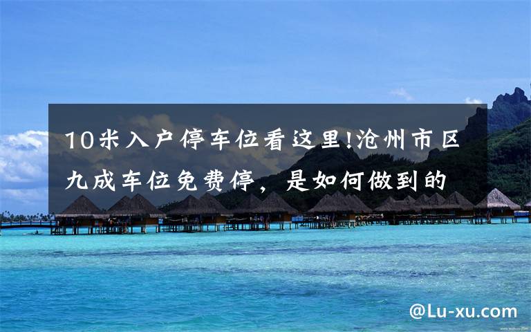 10米入户停车位看这里!沧州市区九成车位免费停，是如何做到的？